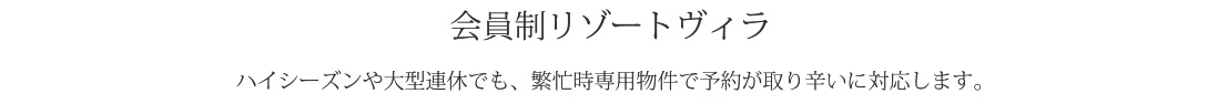 会員制リゾートヴィラ ハイシーズンや大型連休でも、繁忙時専用物件で予約が取り辛いに対応します。